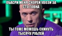 обасри меня скорей увози за сто говна ты тоже можешь скинуть тысячу рублей