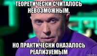 теоретически считалось невозможным, но практически оказалось реализуемым