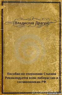 Владислав Драгун Пособие по очернению Сталина
Рекомендуется всем либерастам и госчиновникам РФ