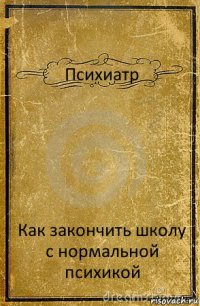 Психиатр Как закончить школу с нормальной психикой