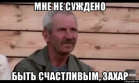 мне не суждено быть счастливым, захар