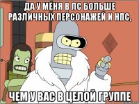 да у меня в лс больше различных персонажей и нпс, чем у вас в целой группе