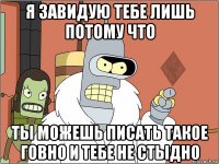 я завидую тебе лишь потому что ты можешь писать такое говно и тебе не стыдно