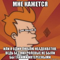 мне кажется или я один люблю неадекватов, ведь без них ролевые не были бы такими интересными