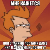 мне кажется или с такими постами даже чип и дейл уже не помогут