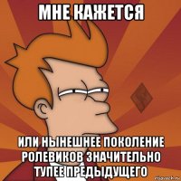 мне кажется или нынешнее поколение ролевиков значительно тупее предыдущего