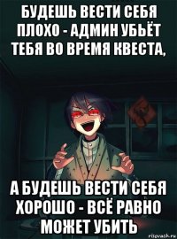будешь вести себя плохо - админ убьёт тебя во время квеста, а будешь вести себя хорошо - всё равно может убить