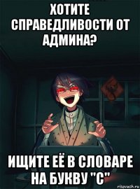 хотите справедливости от админа? ищите её в словаре на букву "с"