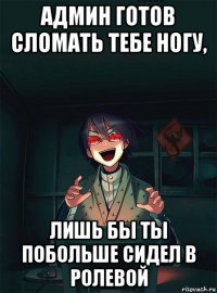 админ готов сломать тебе ногу, лишь бы ты побольше сидел в ролевой
