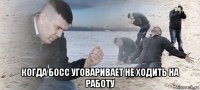  когда босс уговаривает не ходить на работу