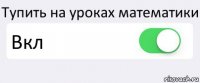 Тупить на уроках математики Вкл 