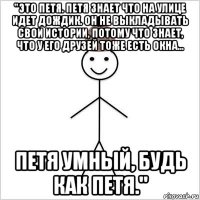 "это петя. петя знает что на улице идет дождик. он не выкладывать свои истории, потому что знает, что у его друзей тоже есть окна... петя умный, будь как петя."