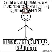 это петя. петя не паркуется на 2х местах сразу во дворе, где и так мало мест петя умный. будь, как петя