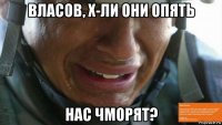власов, х-ли они опять нас чморят?