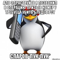 ало здраствуйте я позвонил в операцию призыв номер 7 требуеца убить блудёфрст спаров*пук-пук*