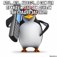 ало... ага... каво?!... я сам щя прийду и тебе эти деньги так сладко засуну!!! 