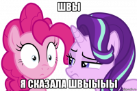 швы я сказала швыыыы
