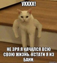 ухххх! не зря я качался всю свою жизнь. кстати я из бани.