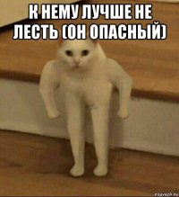 к нему лучше не лесть (он опасный) 