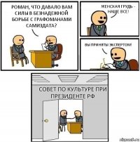 Роман, что давало вам силы в безнадежной борьбе с графоманами Самиздата? Женская грудь - наше все! Вы приняты экспертом! Совет по Культуре при президенте РФ