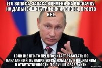 его запаса, запаса времени, на раскачку, на дальнейшие утряски и увязки, просто нет. если же кто-то предпочитает работать по накатанной, не напрягаясь, избегать инициативы и ответственности, то лучше сразу уйти.