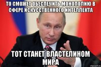 то сможет обеспечить монополию в сфере искусственного интеллекта тот станет властелином мира