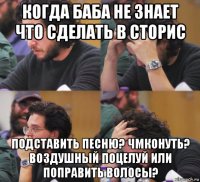 когда баба не знает что сделать в сторис подставить песню? чмконуть? воздушный поцелуй или поправить волосы?