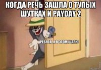 когда речь зашла о тупых шутках и payday 2 