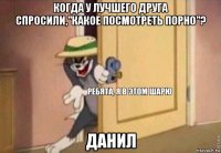 когда у лучшего друга спросили,"какое посмотреть порно"? данил