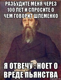 разбудите меня через 100 лет и спросите о чем говорит шлеменко я отвечу : ноет о вреде пьянства