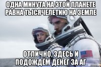 одна минута на этой планете равна тысячелетию на земле отлично, здесь и подождём денег за аг
