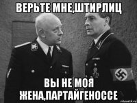 верьте мне,штирлиц вы не моя жена,партайгеноссе