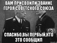 вам присвоили звание героя советского союза спасибо,вы первый,кто это сообщил