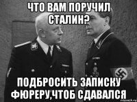 что вам поручил сталин? подбросить записку фюреру,чтоб сдавался