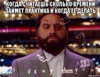 когда считаешь сколько времени займет практика и когда её делать 