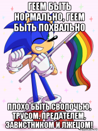 геем быть нормально, геем быть похвально плохо быть сволочью, трусом, предателем, завистником и лжецом!