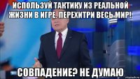 используй тактику из реальной жизни в игре. перехитри весь мир! совпадение? не думаю