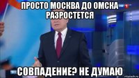 просто москва до омска разростется совпадение? не думаю