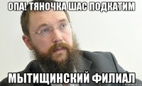 опа! тяночка шас подкатим мытищинский филиал