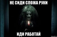 не сиди сложа руки иди работай