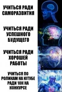 Учиться ради саморазвития Учиться ради успешного будущего Учиться ради хорошей работы УЧИТЬСЯ ПО РОЛИКАМ НА ЮТУБЕ РАДИ 10К НА КОНКУРСЕ