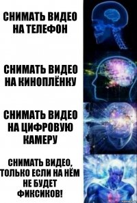 Снимать видео на телефон Снимать видео на киноплёнку Снимать видео на цифровую камеру Снимать видео, ТОЛЬКО если на нём не будет фиксиков!