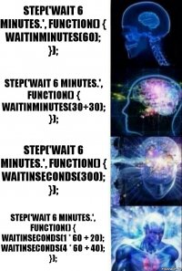 Step('Wait 6 minutes.', function() {
WaitInMinutes(60);
}); Step('Wait 6 minutes.', function() {
WaitInMinutes(30+30);
}); Step('Wait 6 minutes.', function() {
WaitInSeconds(300);
}); Step('Wait 6 minutes.', function() {
WaitInSeconds(1 * 60 + 20);
WaitInSeconds(4 * 60 + 40);
});