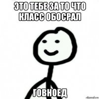 это тебе за то что класс обосрал говноед