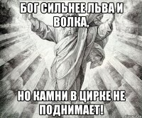 бог сильнее льва и волка, но камни в цирке не поднимает!