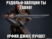 рудольф капуцин ты гавно! урфин джюс лучше!