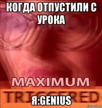 когда отпустили с урока я:genius