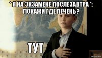 * я на экзамене послезавтра *: покажи где печень? 