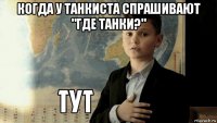 когда у танкиста спрашивают "где танки?" 