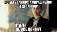 когда у танкиста спрашивают "где танки?" не все поймут